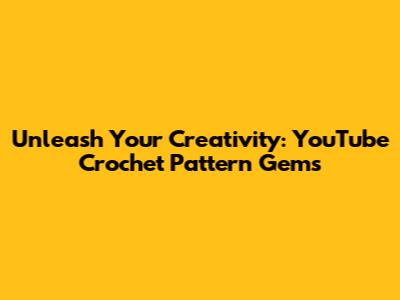 Unleash Your Creativity: YouTube Crochet Pattern Gems