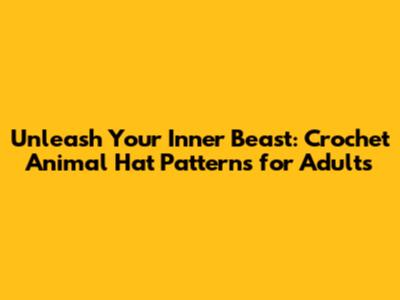 Unleash Your Inner Beast: Crochet Animal Hat Patterns for Adults