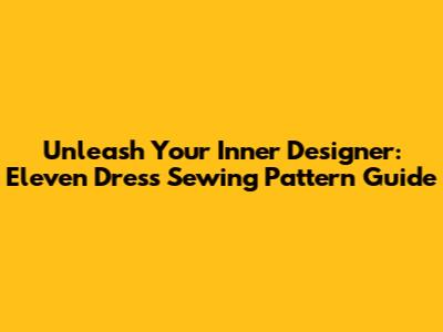 Unleash Your Inner Designer: Eleven Dress Sewing Pattern Guide