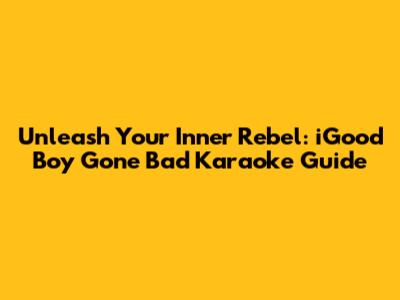 Unleash Your Inner Rebel: iGood Boy Gone Bad Karaoke Guide