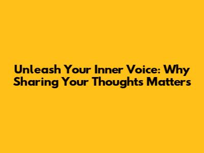 Unleash Your Inner Voice: Why Sharing Your Thoughts Matters
