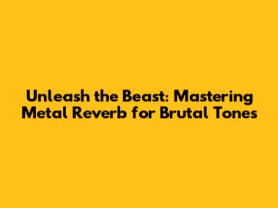 Unleash the Beast: Mastering Metal Reverb for Brutal Tones