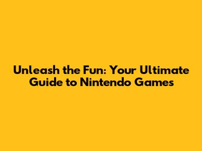 Unleash the Fun: Your Ultimate Guide to Nintendo Games