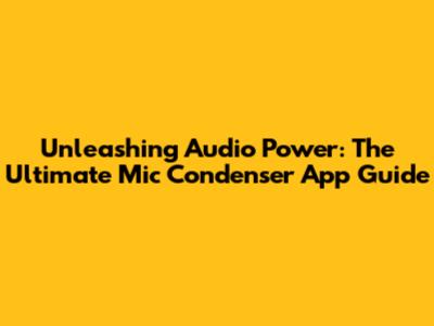 Unleashing Audio Power: The Ultimate Mic Condenser App Guide
