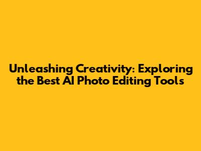Unleashing Creativity: Exploring the Best AI Photo Editing Tools