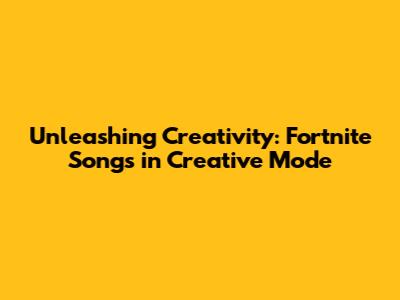Unleashing Creativity: Fortnite Songs in Creative Mode