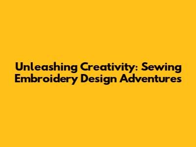Unleashing Creativity: Sewing Embroidery Design Adventures