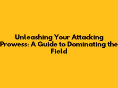 Unleashing Your Attacking Prowess: A Guide to Dominating the Field