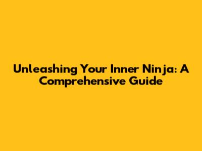 Unleashing Your Inner Ninja: A Comprehensive Guide