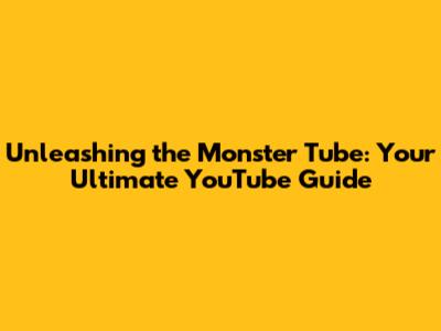 Unleashing the Monster Tube: Your Ultimate YouTube Guide