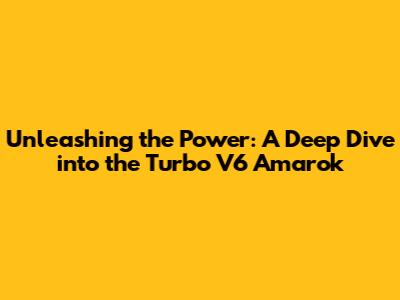 Unleashing the Power: A Deep Dive into the Turbo V6 Amarok