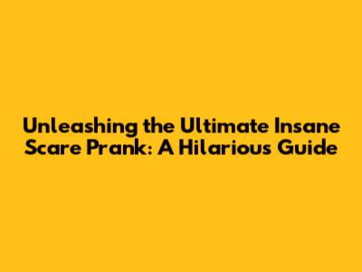 Unleashing the Ultimate Insane Scare Prank: A Hilarious Guide