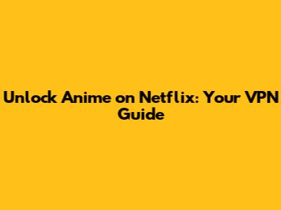 Unlock Anime on Netflix: Your VPN Guide