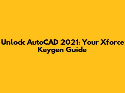 Unlock AutoCAD 2021: Your Xforce Keygen Guide