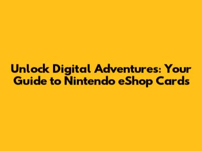 Unlock Digital Adventures: Your Guide to Nintendo eShop Cards