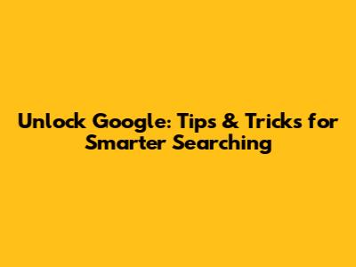 Unlock Google: Tips & Tricks for Smarter Searching