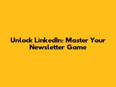 Unlock LinkedIn: Master Your Newsletter Game