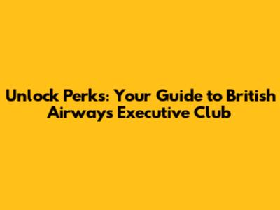 Unlock Perks: Your Guide to British Airways Executive Club