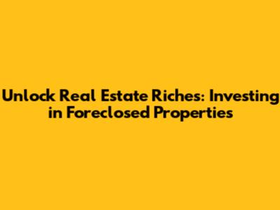 Unlock Real Estate Riches: Investing in Foreclosed Properties