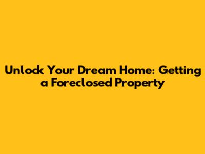 Unlock Your Dream Home: Getting a Foreclosed Property