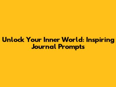 Unlock Your Inner World: Inspiring Journal Prompts
