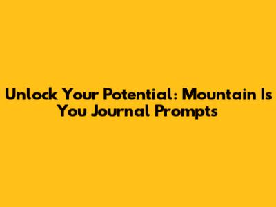 Unlock Your Potential: Mountain Is You Journal Prompts