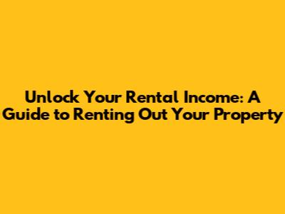 Unlock Your Rental Income: A Guide to Renting Out Your Property