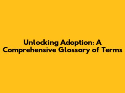 Unlocking Adoption: A Comprehensive Glossary of Terms