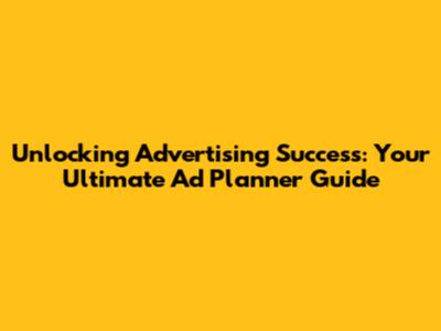 Unlocking Advertising Success: Your Ultimate Ad Planner Guide