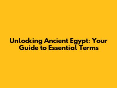 Unlocking Ancient Egypt: Your Guide to Essential Terms