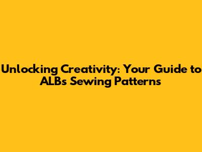 Unlocking Creativity: Your Guide to ALBs Sewing Patterns
