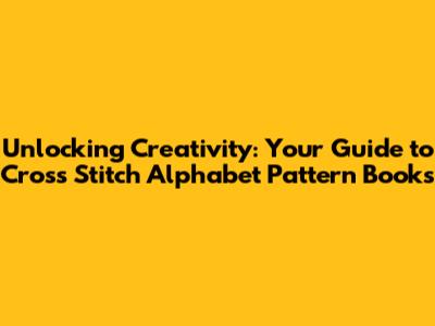 Unlocking Creativity: Your Guide to Cross Stitch Alphabet Pattern Books