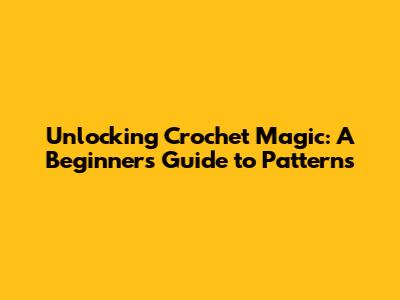 Unlocking Crochet Magic: A Beginner's Guide to Patterns