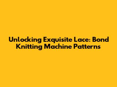 Unlocking Exquisite Lace: Bond Knitting Machine Patterns