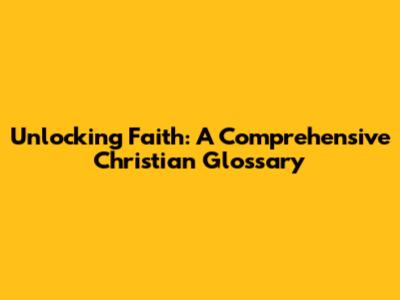 Unlocking Faith: A Comprehensive Christian Glossary