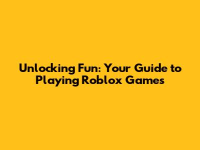 Unlocking Fun: Your Guide to Playing Roblox Games