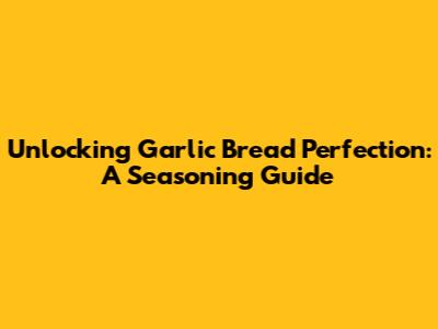 Unlocking Garlic Bread Perfection: A Seasoning Guide