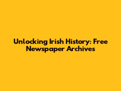 Unlocking Irish History: Free Newspaper Archives