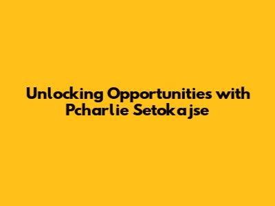 Unlocking Opportunities with Pcharlie Setokajse