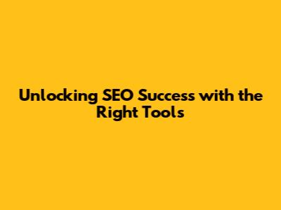 Unlocking SEO Success with the Right Tools