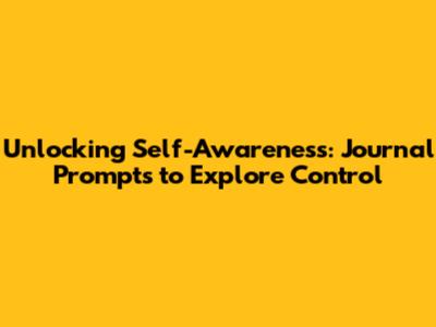 Unlocking Self-Awareness: Journal Prompts to Explore Control