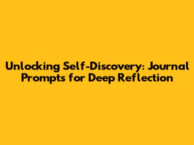 Unlocking Self-Discovery: Journal Prompts for Deep Reflection