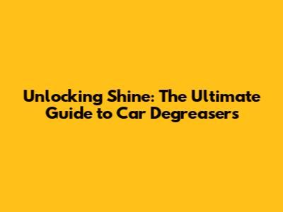 Unlocking Shine: The Ultimate Guide to Car Degreasers