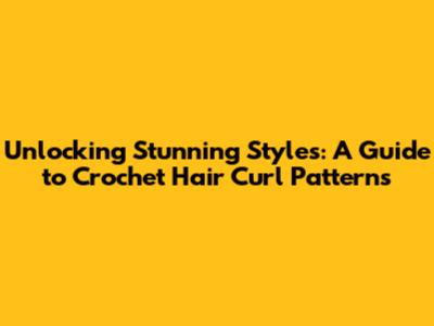 Unlocking Stunning Styles: A Guide to Crochet Hair Curl Patterns