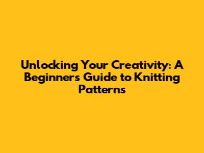 Unlocking Your Creativity: A Beginner's Guide to Knitting Patterns