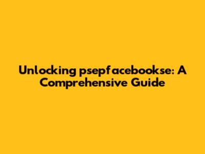 Unlocking psepfacebookse: A Comprehensive Guide