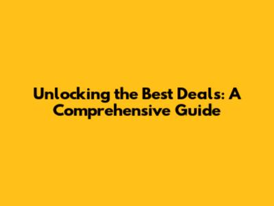 Unlocking the Best Deals: A Comprehensive Guide
