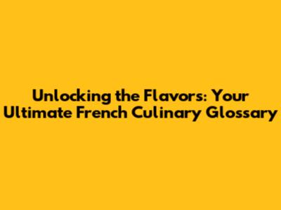 Unlocking the Flavors: Your Ultimate French Culinary Glossary