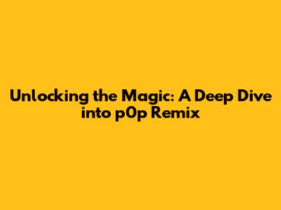 Unlocking the Magic: A Deep Dive into p0p Remix