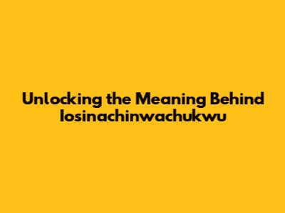 Unlocking the Meaning Behind Iosinachinwachukwu